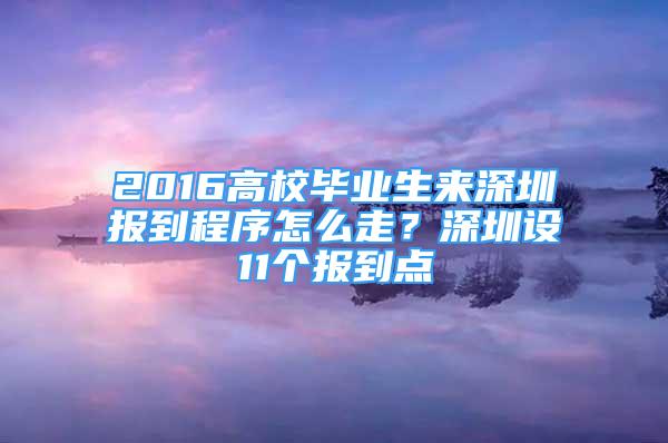 2016高校毕业生来深圳报到程序怎么走？深圳设11个报到点