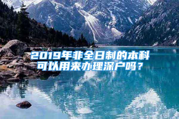 2019年非全日制的本科可以用来办理深户吗？