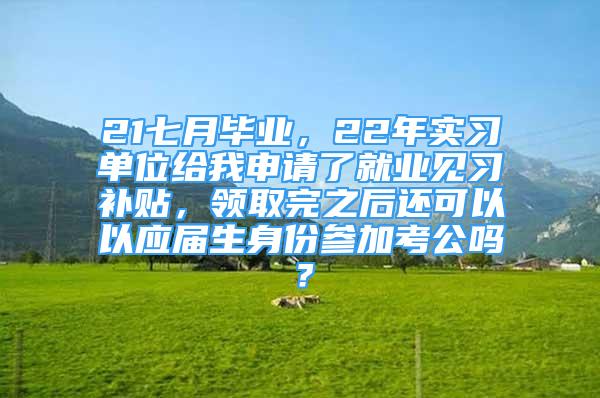 21七月毕业，22年实习单位给我申请了就业见习补贴，领取完之后还可以以应届生身份参加考公吗？