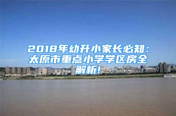 2018年幼升小家长必知：太原市重点小学学区房全解析!