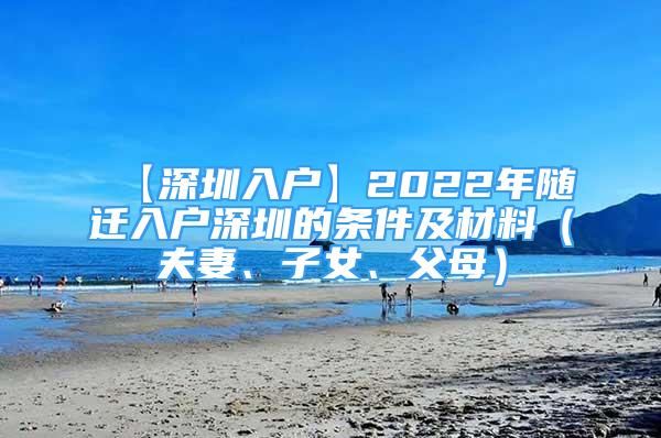 【深圳入户】2022年随迁入户深圳的条件及材料（夫妻、子女、父母）