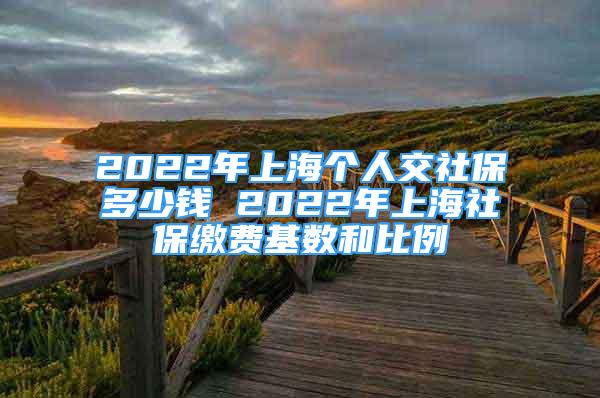 2022年上海个人交社保多少钱 2022年上海社保缴费基数和比例