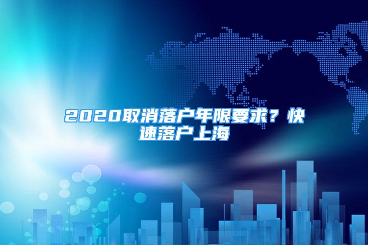 2020取消落户年限要求？快速落户上海