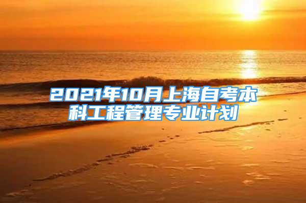 2021年10月上海自考本科工程管理专业计划