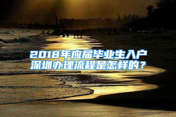 2018年应届毕业生入户深圳办理流程是怎样的？