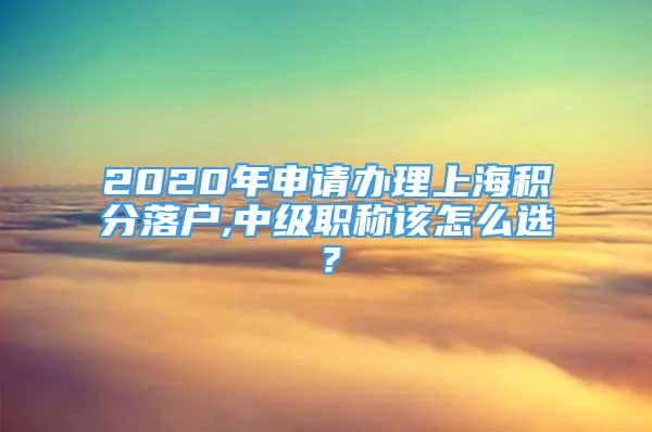 2020年申请办理上海积分落户,中级职称该怎么选？