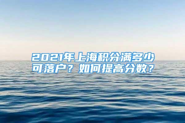 2021年上海积分满多少可落户？如何提高分数？