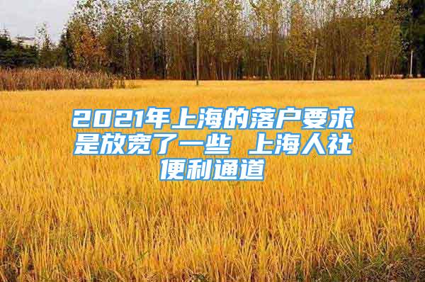 2021年上海的落户要求是放宽了一些 上海人社便利通道