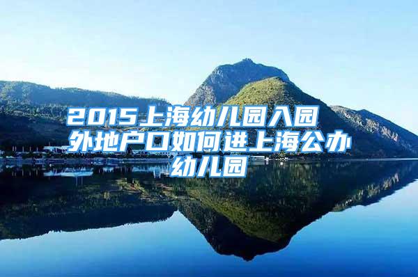 2015上海幼儿园入园  外地户口如何进上海公办幼儿园