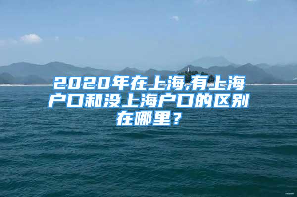 2020年在上海,有上海户口和没上海户口的区别在哪里？