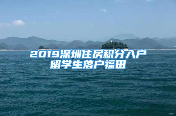 2019深圳住房积分入户留学生落户福田