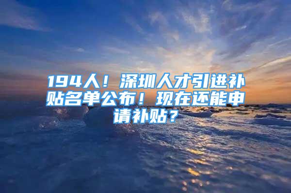 194人！深圳人才引进补贴名单公布！现在还能申请补贴？