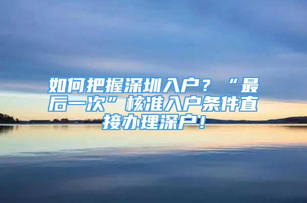 如何把握深圳入户？“最后一次”核准入户条件直接办理深户！