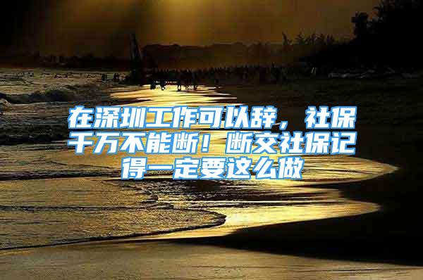 在深圳工作可以辞，社保千万不能断！断交社保记得一定要这么做