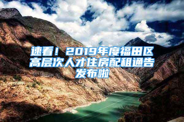 速看！2019年度福田区高层次人才住房配租通告发布啦