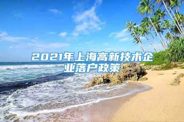 2021年上海高新技术企业落户政策