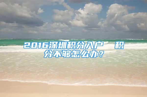 2016深圳积分入户  积分不够怎么办？