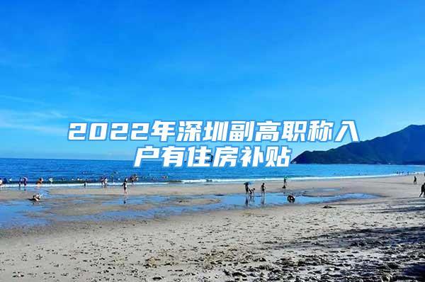 2022年深圳副高职称入户有住房补贴