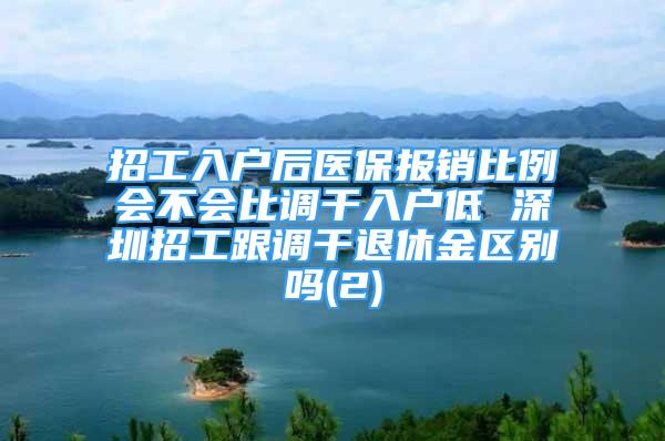 招工入户后医保报销比例会不会比调干入户低 深圳招工跟调干退休金区别吗(2)