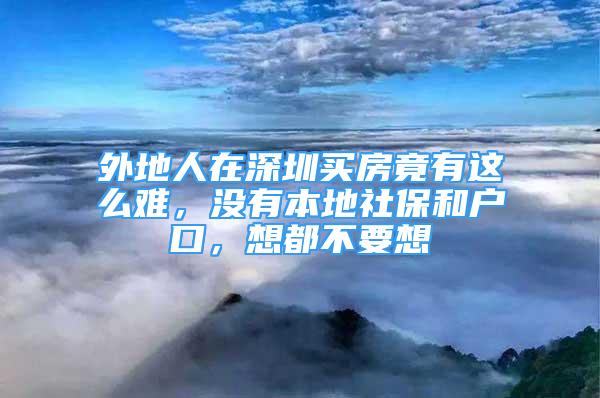 外地人在深圳买房竟有这么难，没有本地社保和户口，想都不要想