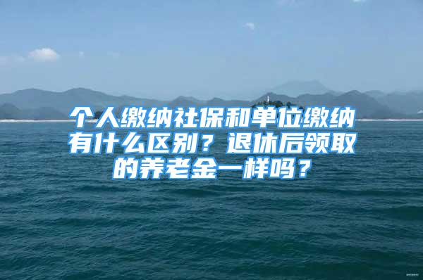 个人缴纳社保和单位缴纳有什么区别？退休后领取的养老金一样吗？