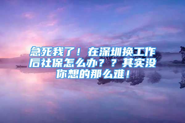 急死我了！在深圳换工作后社保怎么办？？其实没你想的那么难！