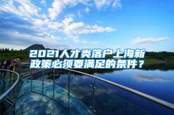 2021人才类落户上海新政策必须要满足的条件？