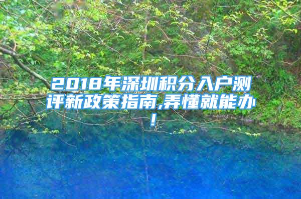 2018年深圳积分入户测评新政策指南,弄懂就能办！