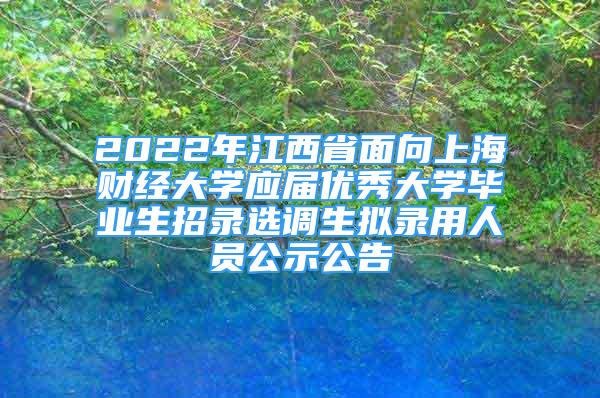 2022年江西省面向上海财经大学应届优秀大学毕业生招录选调生拟录用人员公示公告