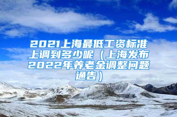 2021上海最低工资标准上调到多少呢（上海发布2022年养老金调整问题通告）