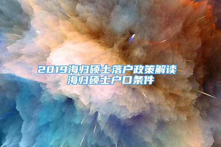 2019海归硕士落户政策解读 海归硕士户口条件