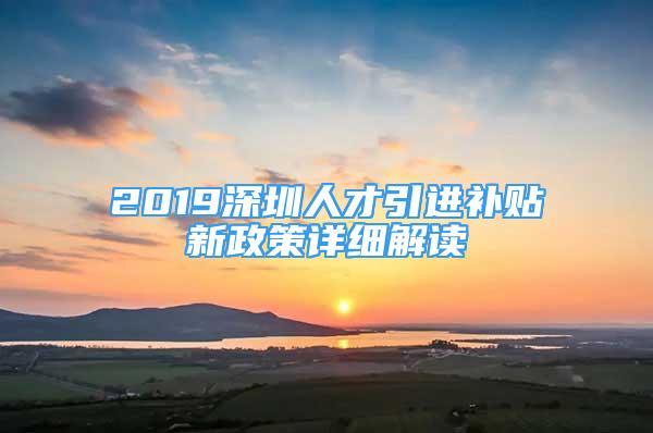 2019深圳人才引进补贴新政策详细解读