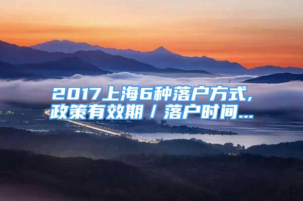 2017上海6种落户方式,政策有效期／落户时间...