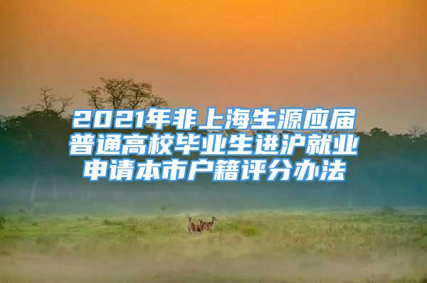 2021年非上海生源应届普通高校毕业生进沪就业申请本市户籍评分办法