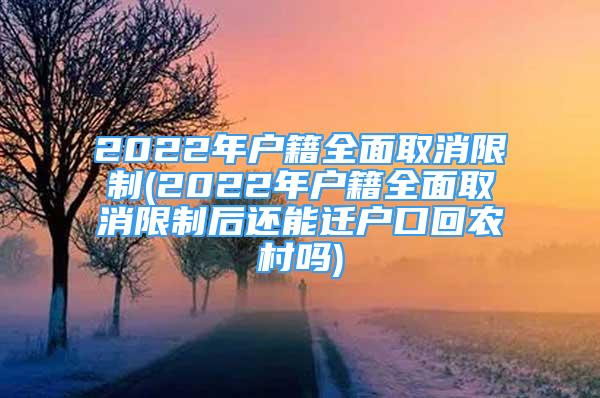 2022年户籍全面取消限制(2022年户籍全面取消限制后还能迁户口回农村吗)