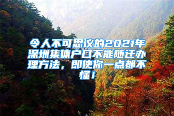 令人不可思议的2021年深圳集体户口不能随迁办理方法，即使你一点都不懂！