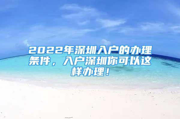 2022年深圳入户的办理条件，入户深圳你可以这样办理！