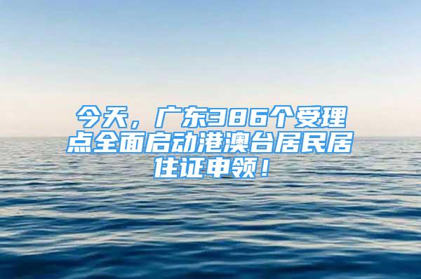 今天，广东386个受理点全面启动港澳台居民居住证申领！