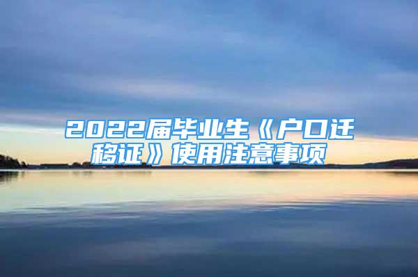 2022届毕业生《户口迁移证》使用注意事项