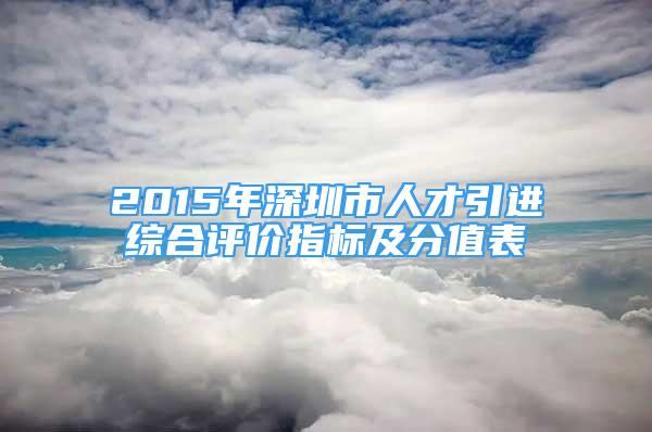 2015年深圳市人才引进综合评价指标及分值表