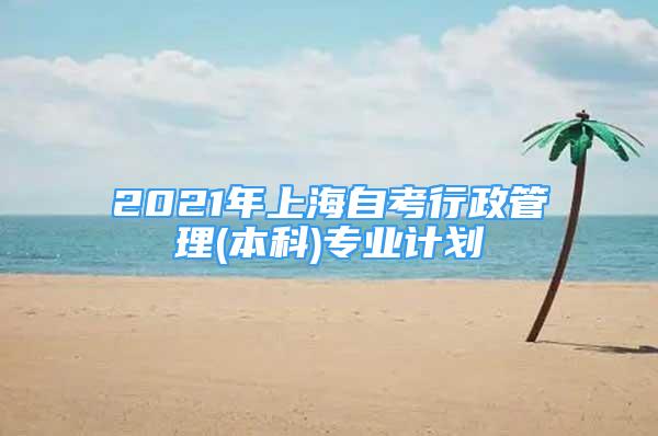 2021年上海自考行政管理(本科)专业计划