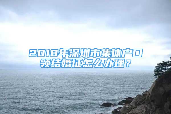 2018年深圳市集体户口领结婚证怎么办理？