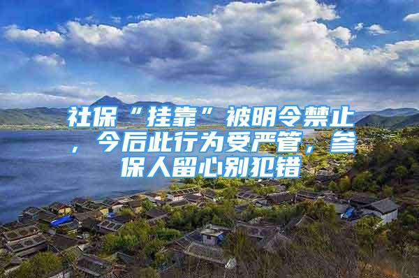 社保“挂靠”被明令禁止，今后此行为受严管，参保人留心别犯错