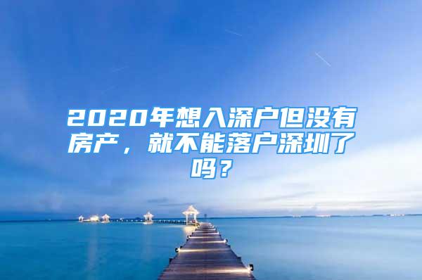 2020年想入深户但没有房产，就不能落户深圳了吗？