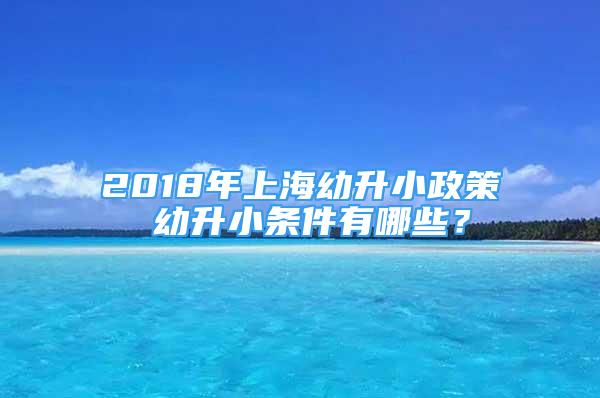 2018年上海幼升小政策 幼升小条件有哪些？