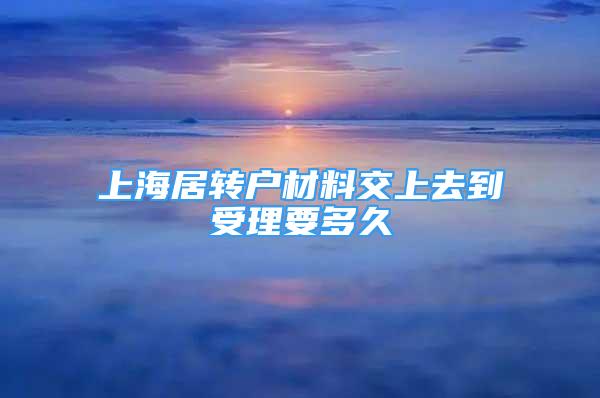 上海居转户材料交上去到受理要多久