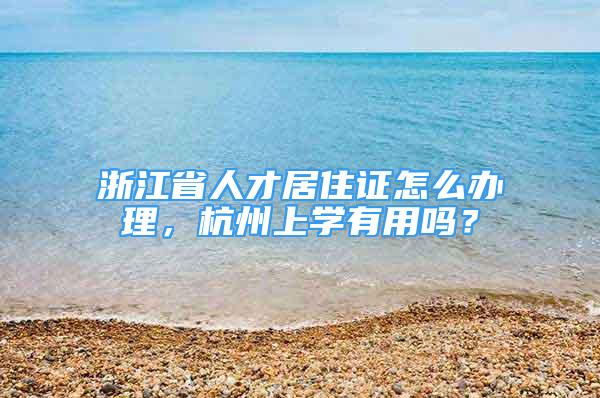 浙江省人才居住证怎么办理，杭州上学有用吗？