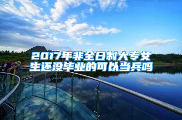 2017年非全日制大专女生还没毕业的可以当兵吗