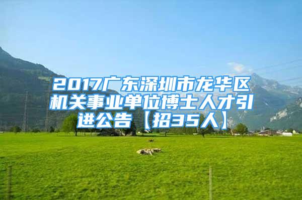 2017广东深圳市龙华区机关事业单位博士人才引进公告【招35人】