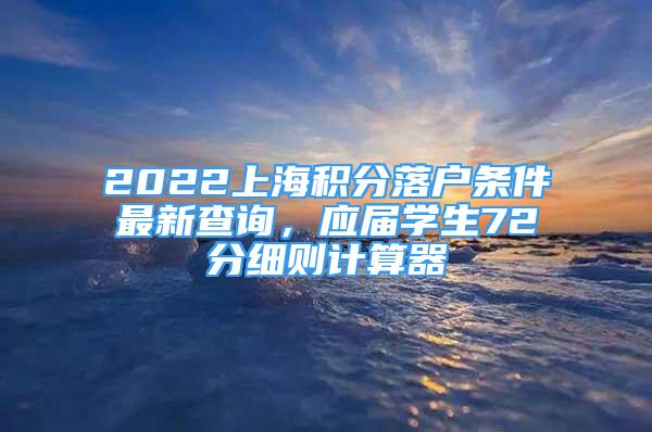 2022上海积分落户条件最新查询，应届学生72分细则计算器